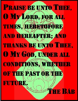 Praise be unto Thee, O My Lord, for all times, heretofore and hereafter; and thanks be unto Thee, O My God, under all conditions, whether of the past or the future. #Bahai #Happiness #thebab